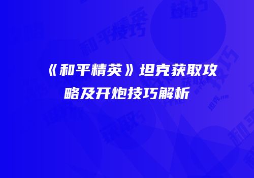 《和平精英》坦克获取攻略及开炮技巧解析