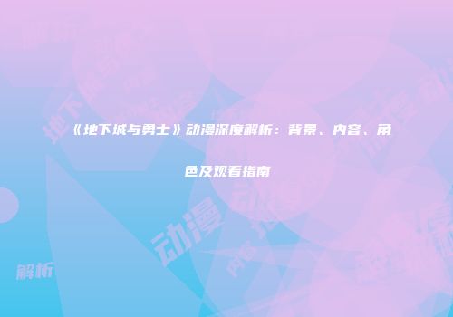 《地下城与勇士》动漫深度解析：背景、内容、角色及观看指南