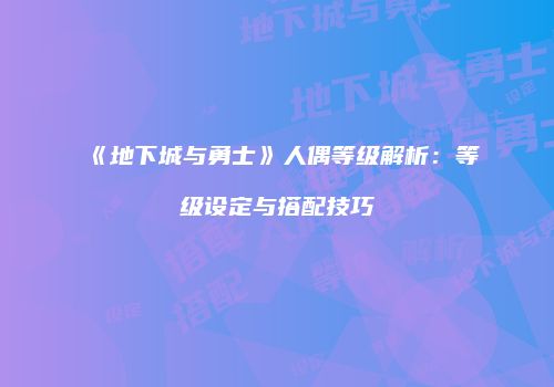 《地下城与勇士》人偶等级解析：等级设定与搭配技巧