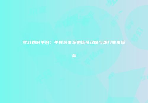 梦幻西游手游：平民玩家宠物选择攻略与热门宝宝推荐
