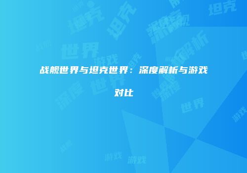 战舰世界与坦克世界：深度解析与游戏对比