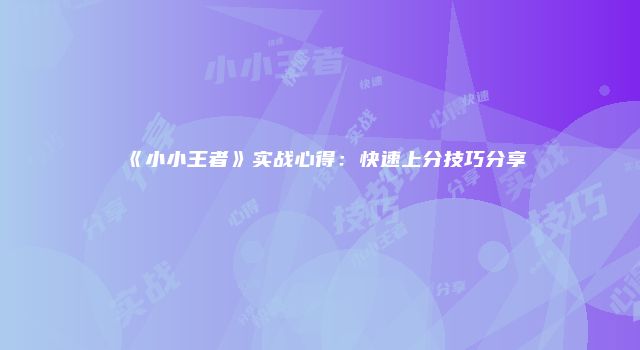 《小小王者》实战心得：快速上分技巧分享