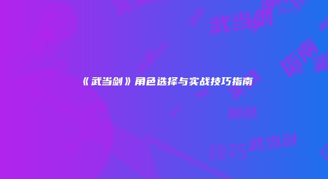《武当剑》角色选择与实战技巧指南