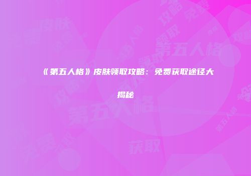 《第五人格》皮肤领取攻略：免费获取途径大揭秘