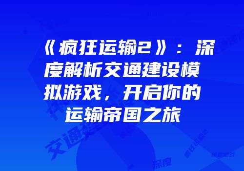 《疯狂运输2》：深度解析交通建设模拟游戏，开启你的运输帝国之旅