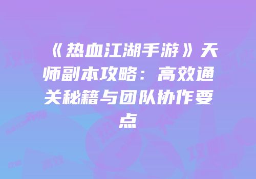《热血江湖手游》天师副本攻略：高效通关秘籍与团队协作要点