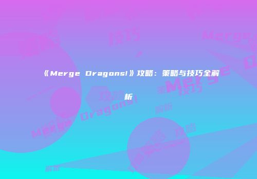 《Merge Dragons!》攻略：策略与技巧全解析