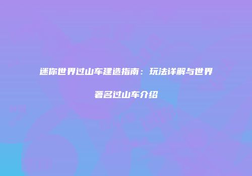 迷你世界过山车建造指南：玩法详解与世界著名过山车介绍