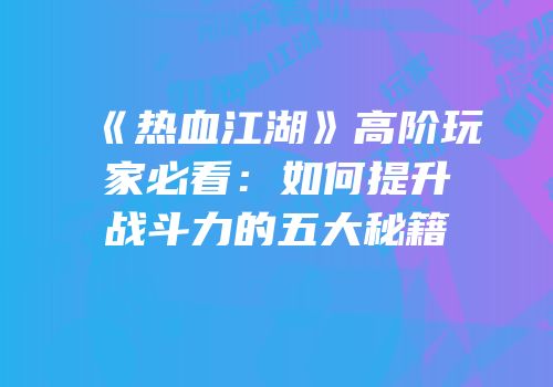 《热血江湖》高阶玩家必看：如何提升战斗力的五大秘籍