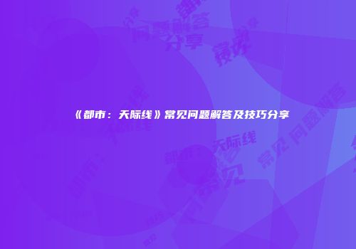 《都市：天际线》常见问题解答及技巧分享