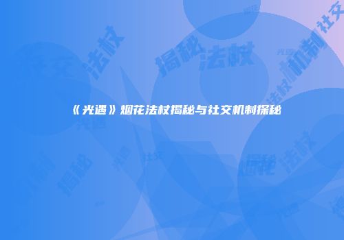 《光遇》烟花法杖揭秘与社交机制探秘