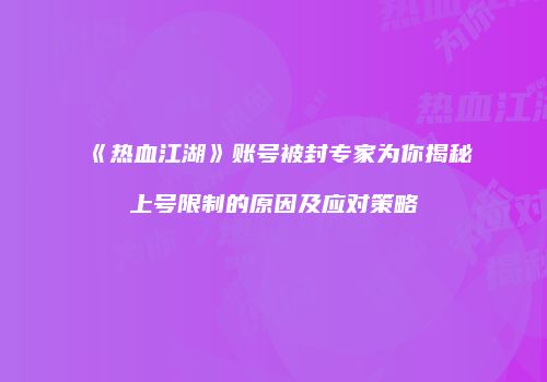 《热血江湖》账号被封专家为你揭秘上号限制的原因及应对策略