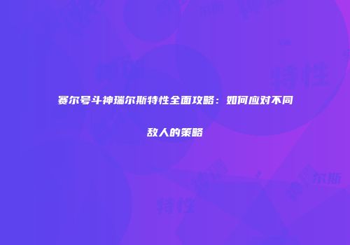 赛尔号斗神瑞尔斯特性全面攻略：如何应对不同敌人的策略