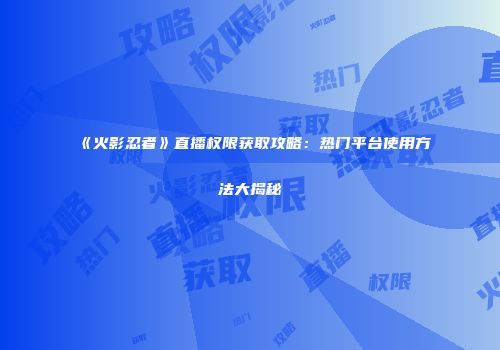 《火影忍者》直播权限获取攻略：热门平台使用方法大揭秘