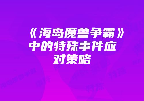 《海岛魔兽争霸》中的特殊事件应对策略
