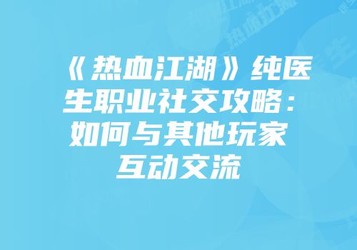 《热血江湖》纯医生职业社交攻略：如何与其他玩家互动交流