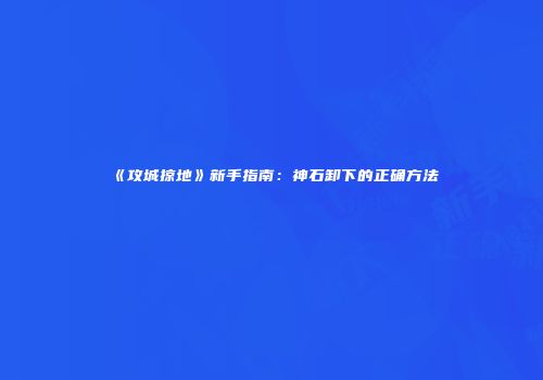 《攻城掠地》新手指南：神石卸下的正确方法