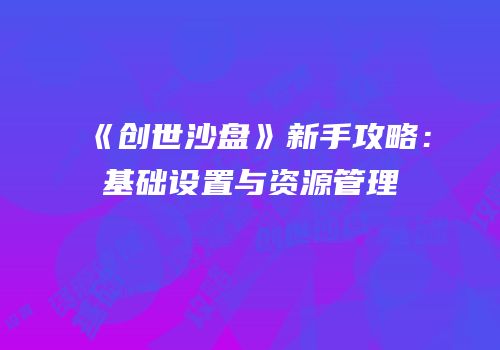 《创世沙盘》新手攻略：基础设置与资源管理