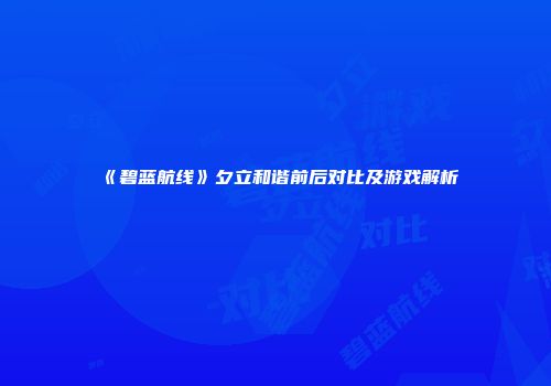 《碧蓝航线》夕立和谐前后对比及游戏解析