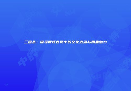 三国杀：探寻武将台词中的文化底蕴与角色魅力