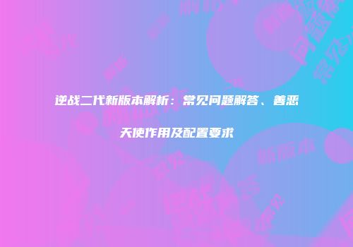 逆战二代新版本解析：常见问题解答、善恶天使作用及配置要求