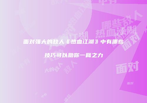 面对强大的敌人《热血江湖》中有哪些技巧可以助你一臂之力
