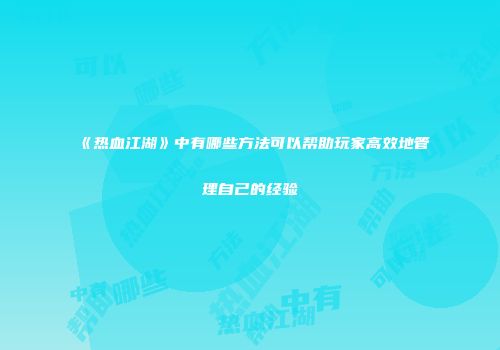 《热血江湖》中有哪些方法可以帮助玩家高效地管理自己的经验