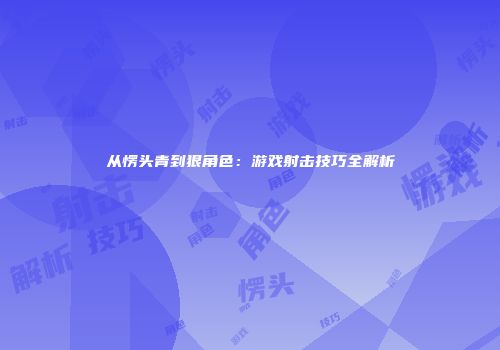 从愣头青到狠角色：游戏射击技巧全解析