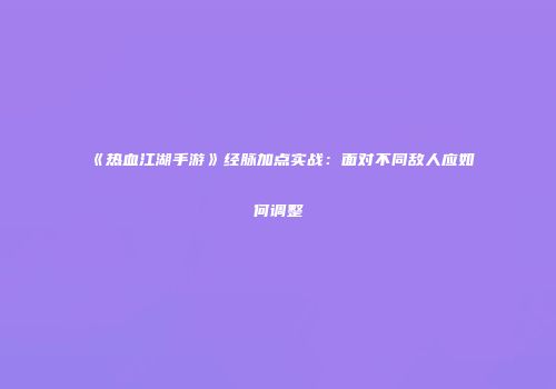 《热血江湖手游》经脉加点实战：面对不同敌人应如何调整