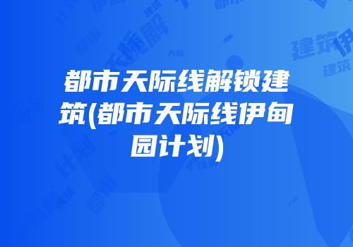 都市天际线解锁建筑(都市天际线伊甸园计划)