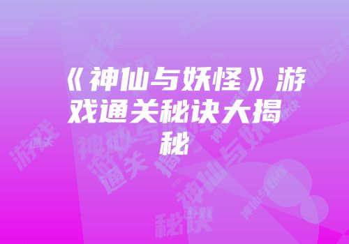 《神仙与妖怪》游戏通关秘诀大揭秘
