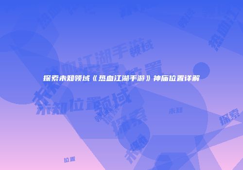 探索未知领域《热血江湖手游》神庙位置详解
