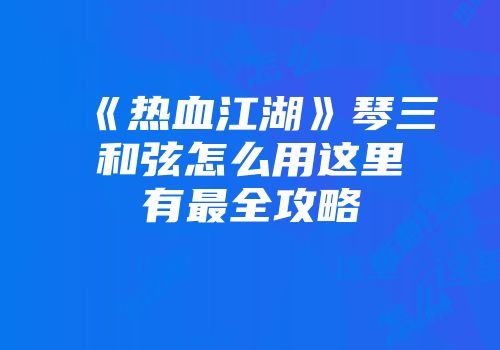 《热血江湖》琴三和弦怎么用这里有最全攻略