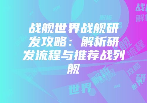 战舰世界战舰研发攻略：解析研发流程与推荐战列舰