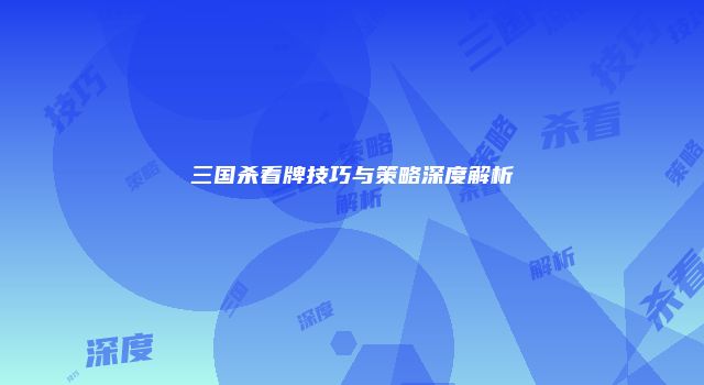 三国杀看牌技巧与策略深度解析