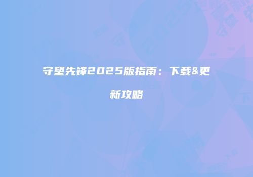 守望先锋2025版指南：下载&更新攻略