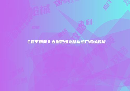 《和平精英》吉利靶场攻略与热门枪械解析