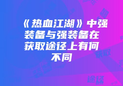《热血江湖》中强装备与强装备在获取途径上有何不同