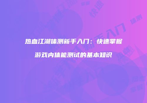 热血江湖体测新手入门：快速掌握游戏内体能测试的基本知识