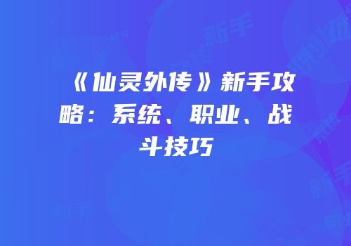 《仙灵外传》新手攻略：系统、职业、战斗技巧
