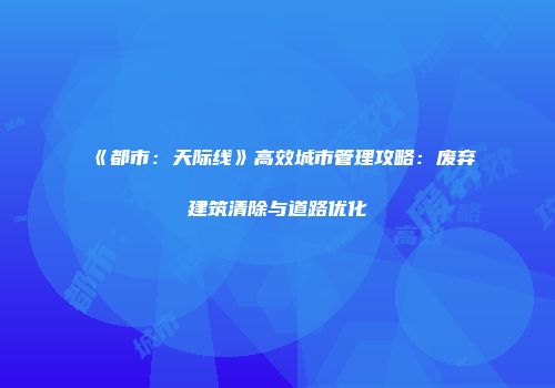 《都市：天际线》高效城市管理攻略：废弃建筑清除与道路优化