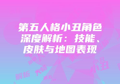 第五人格小丑角色深度解析：技能、皮肤与地图表现