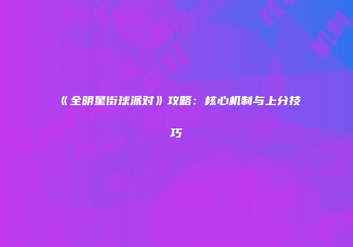 《全明星街球派对》攻略：核心机制与上分技巧