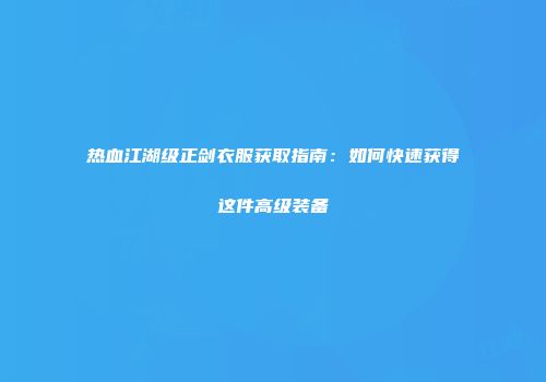 热血江湖级正剑衣服获取指南：如何快速获得这件高级装备