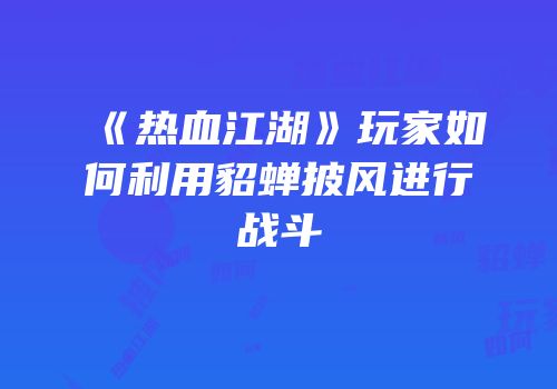 《热血江湖》玩家如何利用貂蝉披风进行战斗