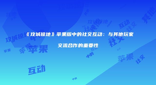 《攻城掠地》苹果版中的社交互动：与其他玩家交流合作的重要性