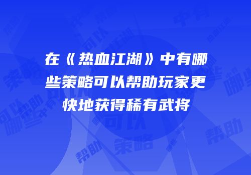 在《热血江湖》中有哪些策略可以帮助玩家更快地获得稀有武将