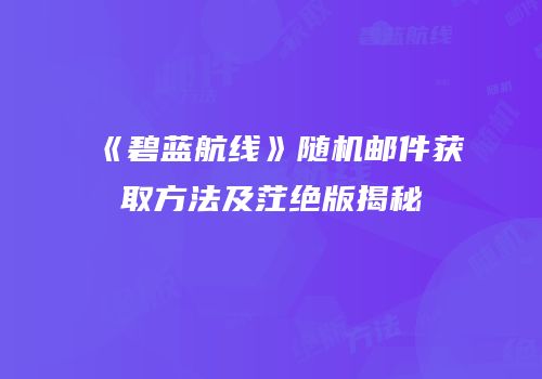 《碧蓝航线》随机邮件获取方法及茳绝版揭秘