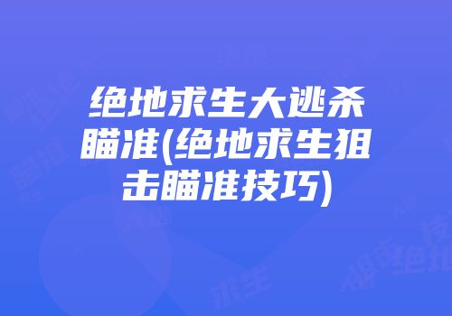 绝地求生大逃杀瞄准(绝地求生狙击瞄准技巧)