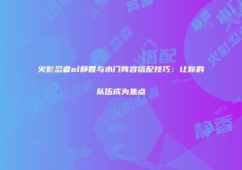 火影忍者ol静香与水门阵容搭配技巧：让你的队伍成为焦点